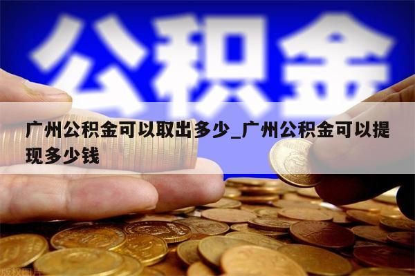 广州公积金可以取出多少_广州公积金可以提现多少钱