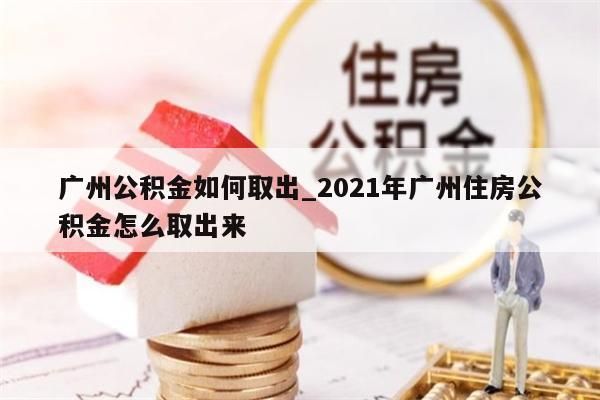 广州公积金如何取出_2021年广州住房公积金怎么取出来