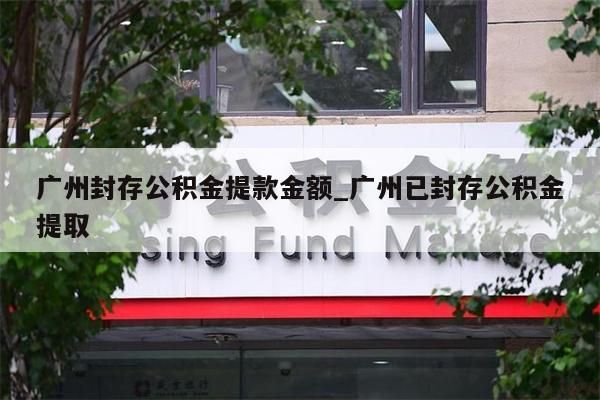 广州封存公积金提款金额_广州已封存公积金提取