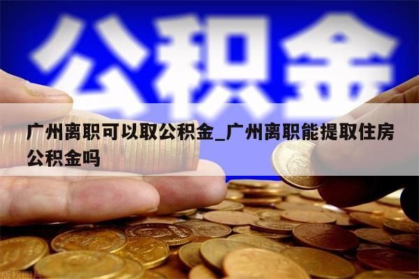 广州离职可以取公积金_广州离职能提取住房公积金吗